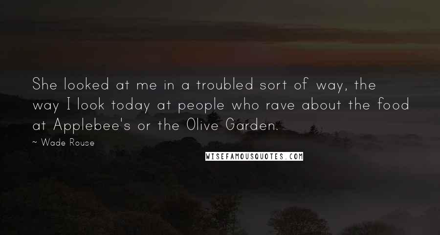 Wade Rouse Quotes: She looked at me in a troubled sort of way, the way I look today at people who rave about the food at Applebee's or the Olive Garden.