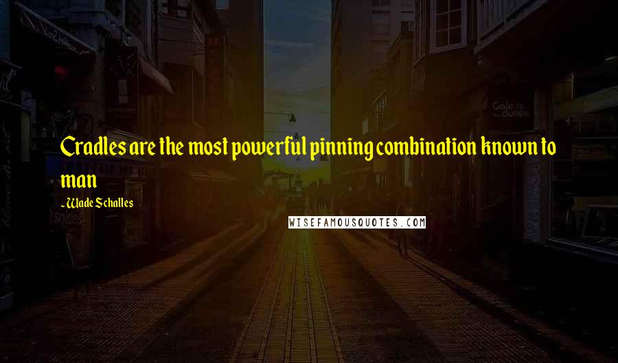 Wade Schalles Quotes: Cradles are the most powerful pinning combination known to man
