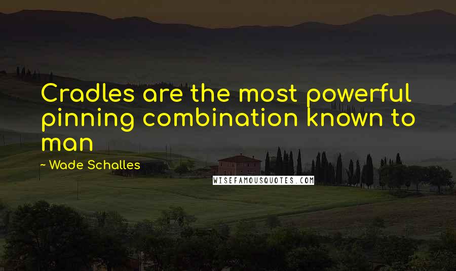 Wade Schalles Quotes: Cradles are the most powerful pinning combination known to man