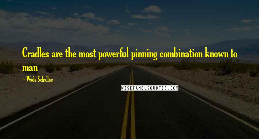 Wade Schalles Quotes: Cradles are the most powerful pinning combination known to man