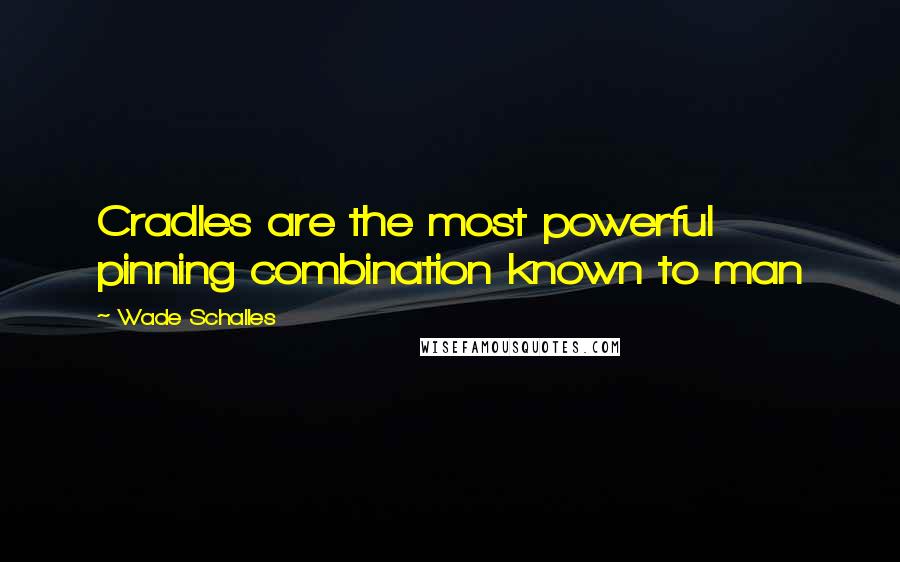 Wade Schalles Quotes: Cradles are the most powerful pinning combination known to man