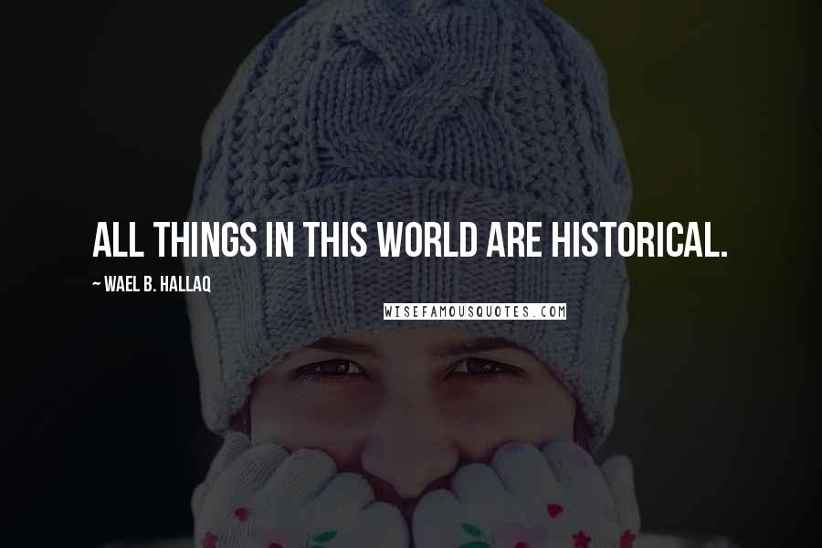 Wael B. Hallaq Quotes: All things in this world are historical.
