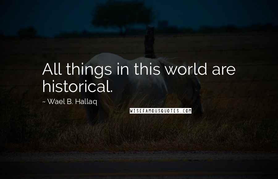 Wael B. Hallaq Quotes: All things in this world are historical.