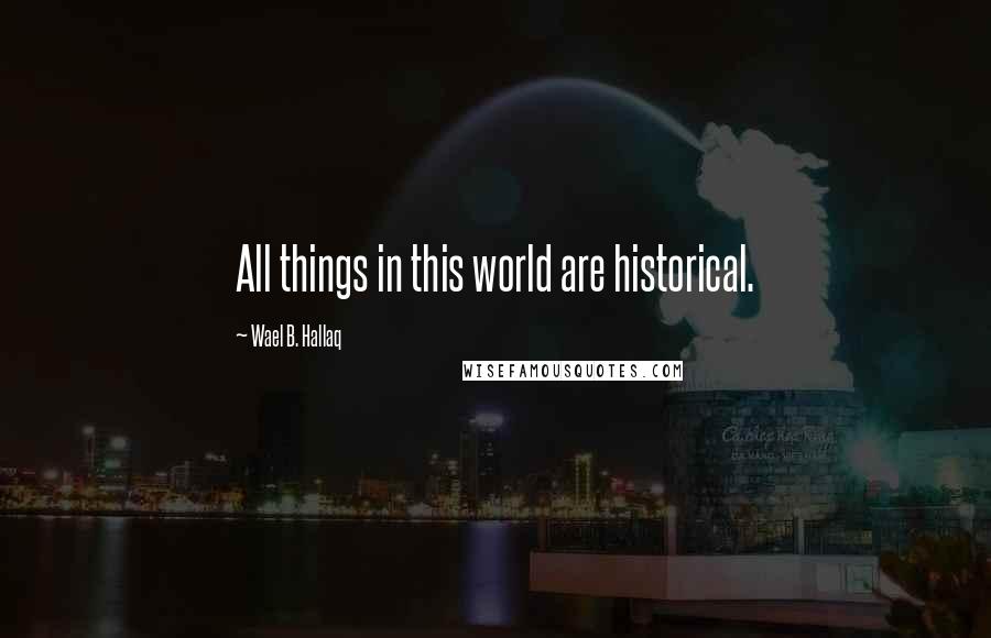 Wael B. Hallaq Quotes: All things in this world are historical.