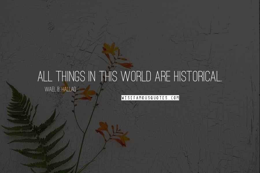 Wael B. Hallaq Quotes: All things in this world are historical.