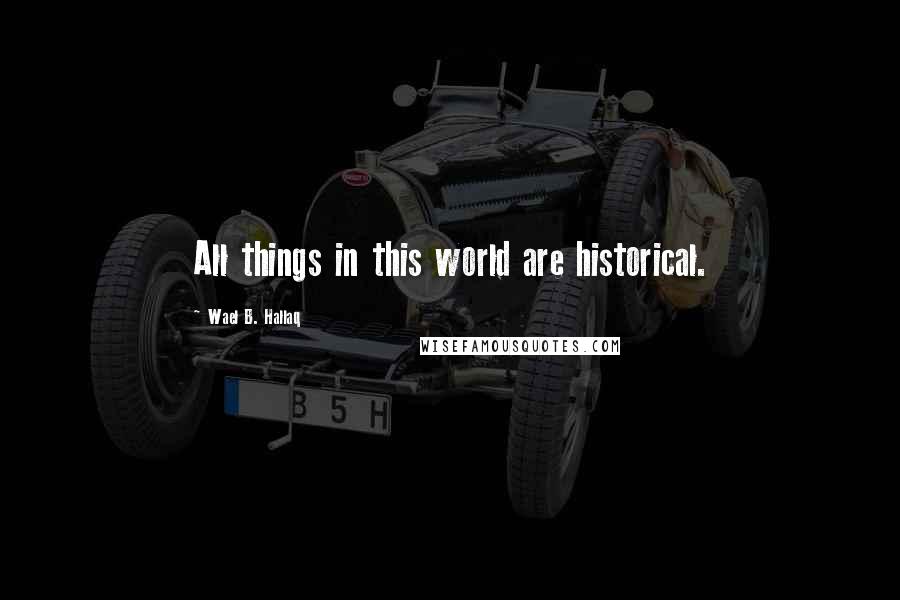 Wael B. Hallaq Quotes: All things in this world are historical.
