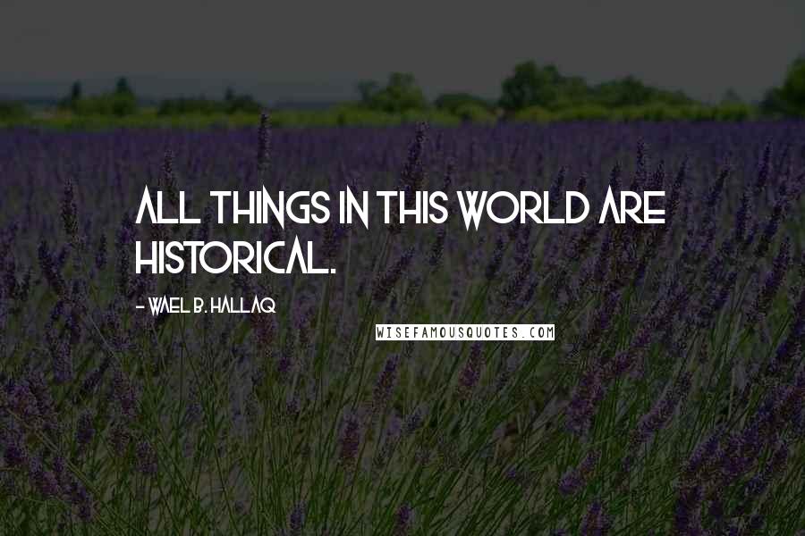 Wael B. Hallaq Quotes: All things in this world are historical.