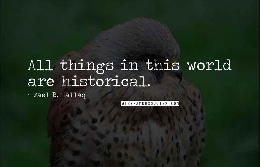 Wael B. Hallaq Quotes: All things in this world are historical.