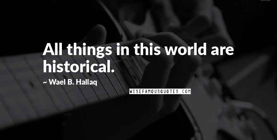Wael B. Hallaq Quotes: All things in this world are historical.
