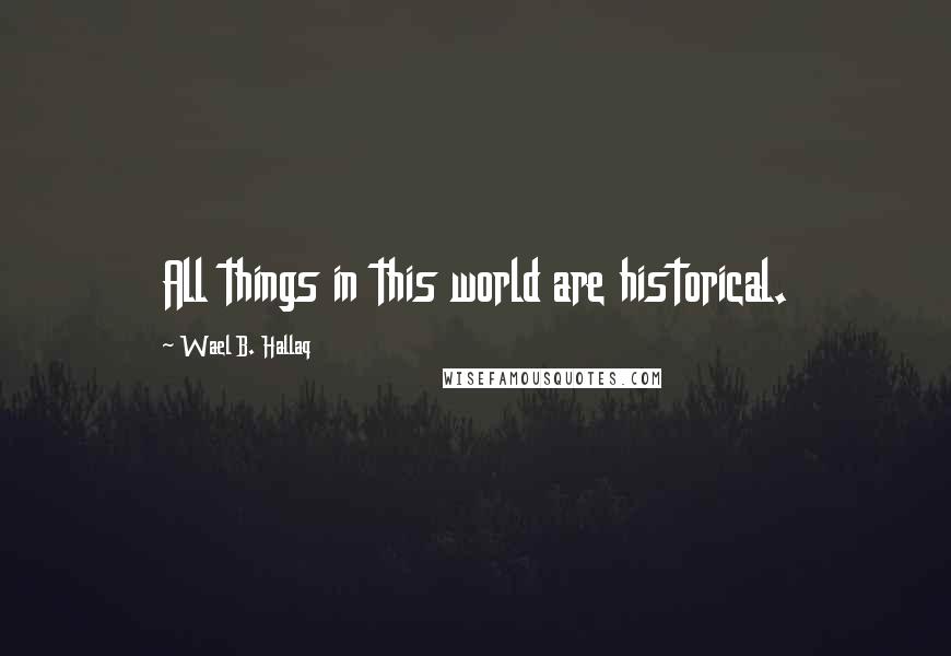 Wael B. Hallaq Quotes: All things in this world are historical.