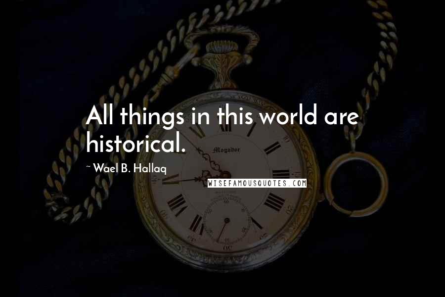 Wael B. Hallaq Quotes: All things in this world are historical.