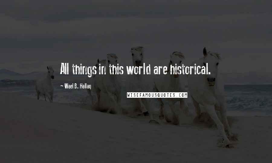 Wael B. Hallaq Quotes: All things in this world are historical.