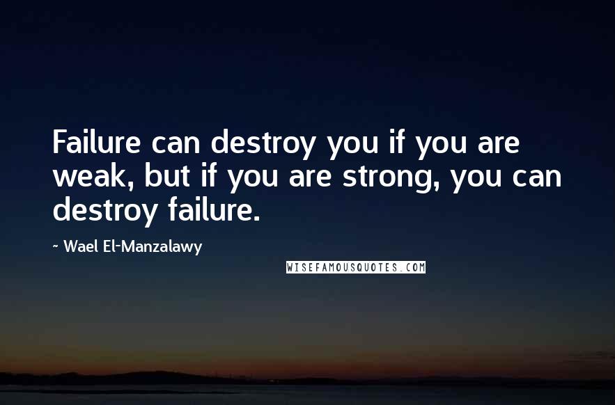 Wael El-Manzalawy Quotes: Failure can destroy you if you are weak, but if you are strong, you can destroy failure.