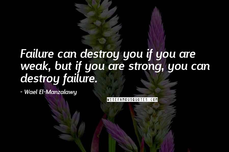 Wael El-Manzalawy Quotes: Failure can destroy you if you are weak, but if you are strong, you can destroy failure.