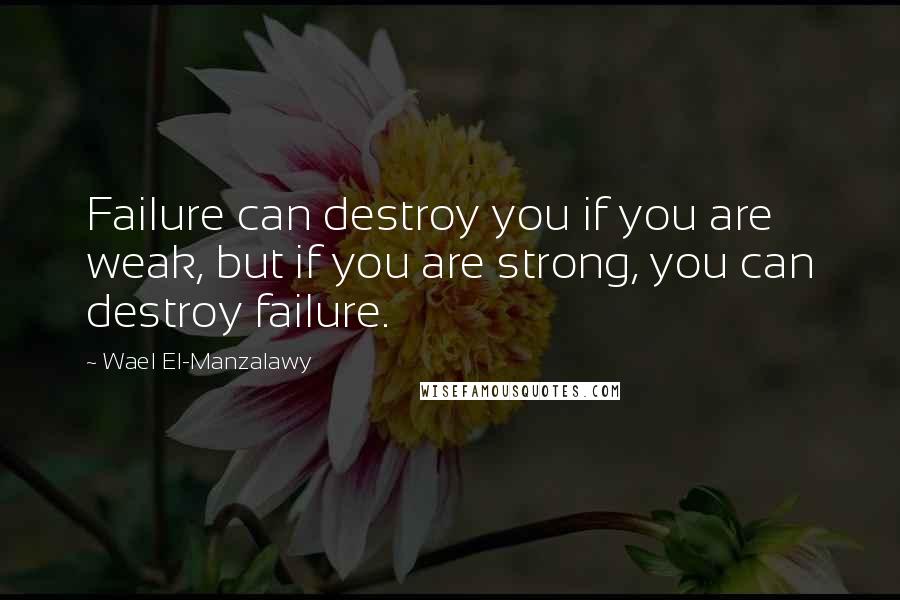 Wael El-Manzalawy Quotes: Failure can destroy you if you are weak, but if you are strong, you can destroy failure.