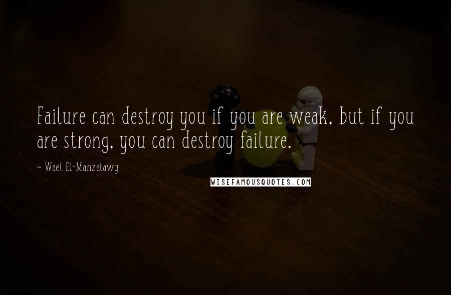 Wael El-Manzalawy Quotes: Failure can destroy you if you are weak, but if you are strong, you can destroy failure.