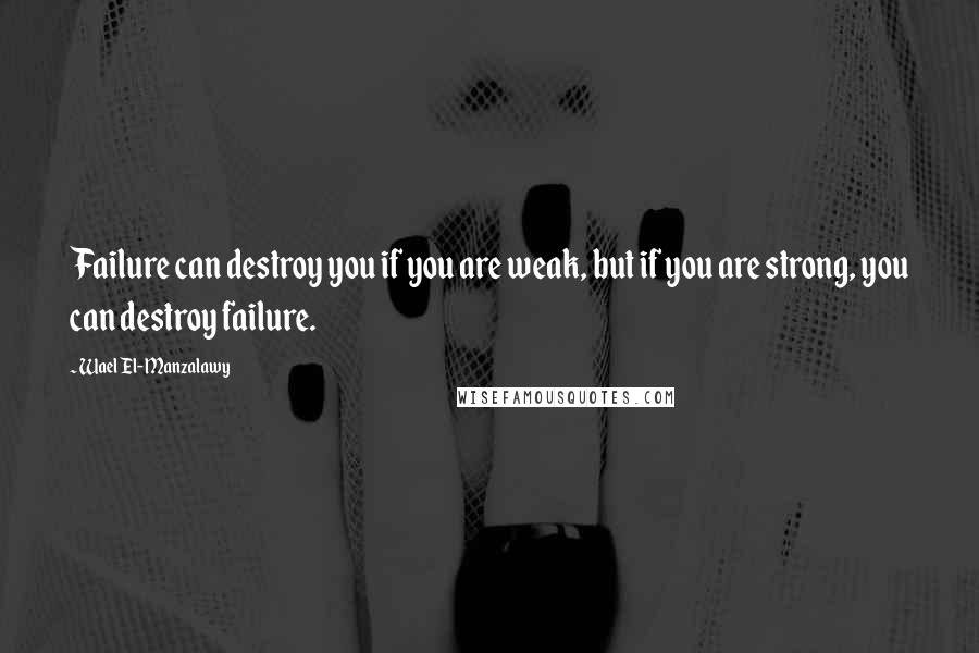 Wael El-Manzalawy Quotes: Failure can destroy you if you are weak, but if you are strong, you can destroy failure.