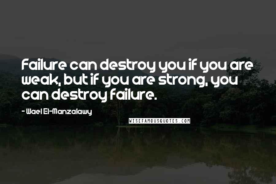 Wael El-Manzalawy Quotes: Failure can destroy you if you are weak, but if you are strong, you can destroy failure.