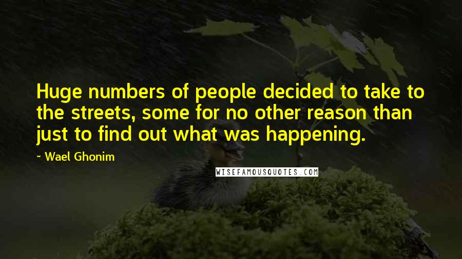 Wael Ghonim Quotes: Huge numbers of people decided to take to the streets, some for no other reason than just to find out what was happening.