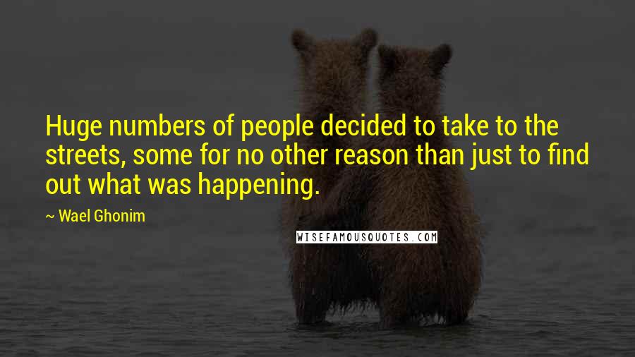 Wael Ghonim Quotes: Huge numbers of people decided to take to the streets, some for no other reason than just to find out what was happening.