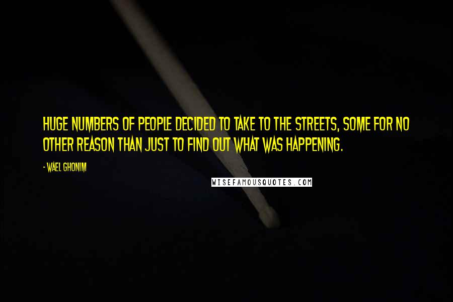 Wael Ghonim Quotes: Huge numbers of people decided to take to the streets, some for no other reason than just to find out what was happening.