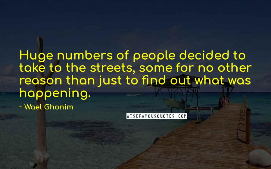 Wael Ghonim Quotes: Huge numbers of people decided to take to the streets, some for no other reason than just to find out what was happening.