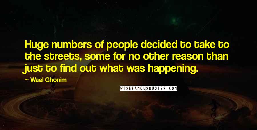 Wael Ghonim Quotes: Huge numbers of people decided to take to the streets, some for no other reason than just to find out what was happening.