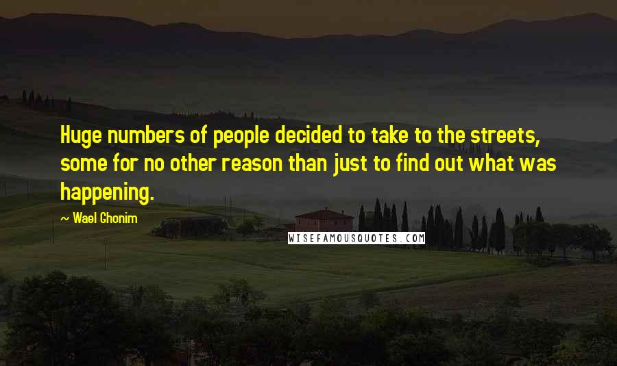 Wael Ghonim Quotes: Huge numbers of people decided to take to the streets, some for no other reason than just to find out what was happening.