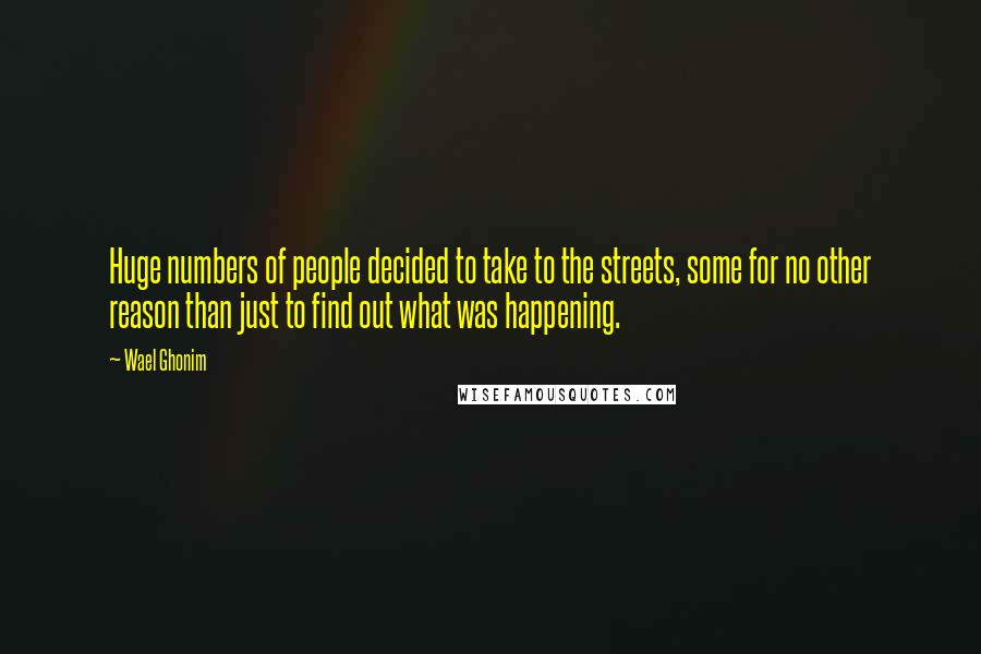 Wael Ghonim Quotes: Huge numbers of people decided to take to the streets, some for no other reason than just to find out what was happening.