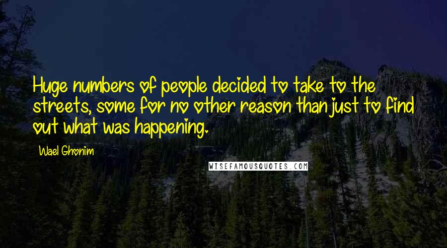 Wael Ghonim Quotes: Huge numbers of people decided to take to the streets, some for no other reason than just to find out what was happening.