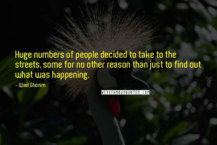 Wael Ghonim Quotes: Huge numbers of people decided to take to the streets, some for no other reason than just to find out what was happening.