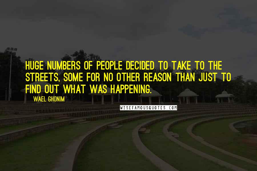 Wael Ghonim Quotes: Huge numbers of people decided to take to the streets, some for no other reason than just to find out what was happening.