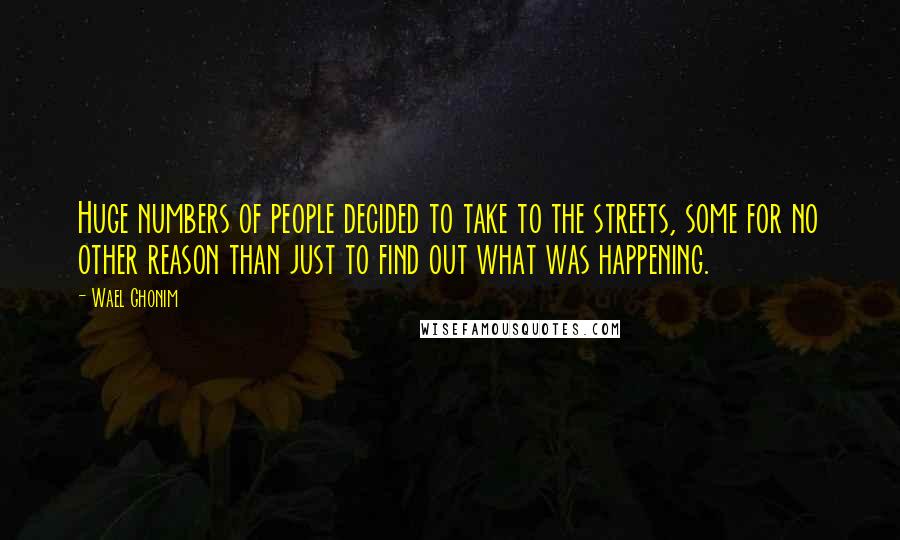 Wael Ghonim Quotes: Huge numbers of people decided to take to the streets, some for no other reason than just to find out what was happening.