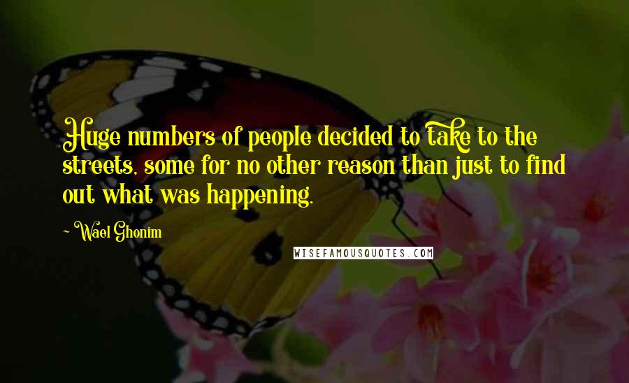 Wael Ghonim Quotes: Huge numbers of people decided to take to the streets, some for no other reason than just to find out what was happening.