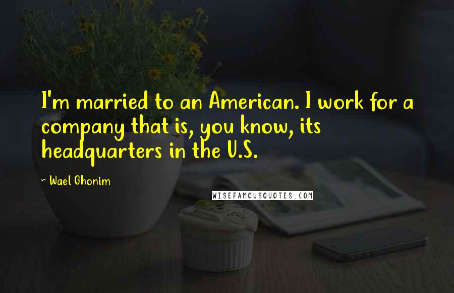 Wael Ghonim Quotes: I'm married to an American. I work for a company that is, you know, its headquarters in the U.S.