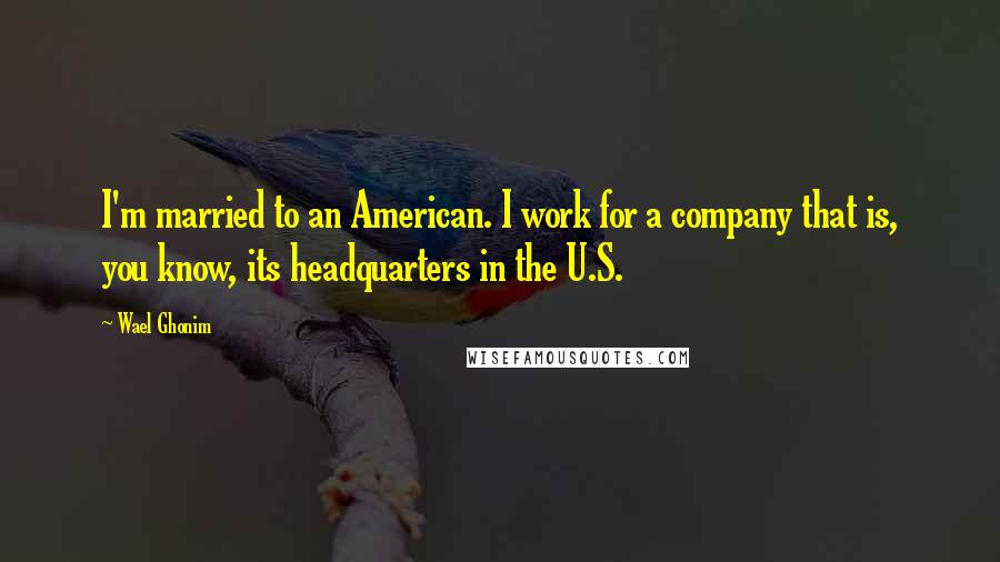 Wael Ghonim Quotes: I'm married to an American. I work for a company that is, you know, its headquarters in the U.S.