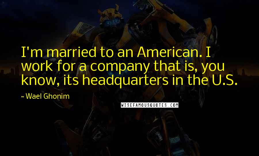 Wael Ghonim Quotes: I'm married to an American. I work for a company that is, you know, its headquarters in the U.S.