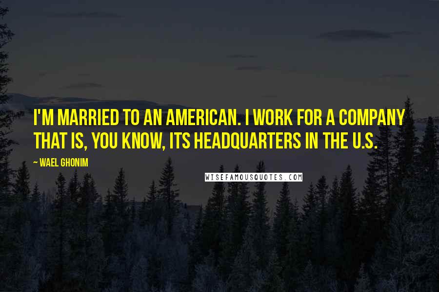 Wael Ghonim Quotes: I'm married to an American. I work for a company that is, you know, its headquarters in the U.S.