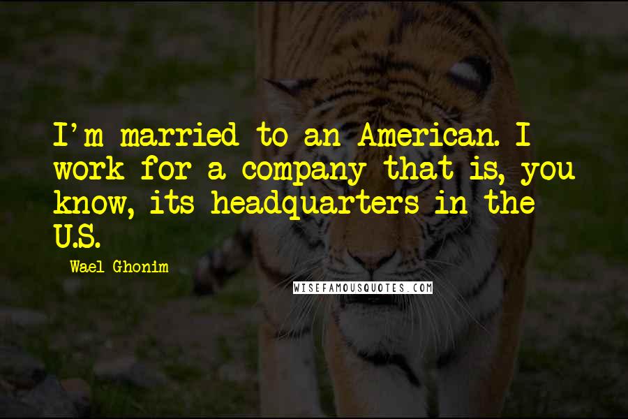 Wael Ghonim Quotes: I'm married to an American. I work for a company that is, you know, its headquarters in the U.S.