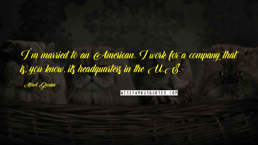 Wael Ghonim Quotes: I'm married to an American. I work for a company that is, you know, its headquarters in the U.S.