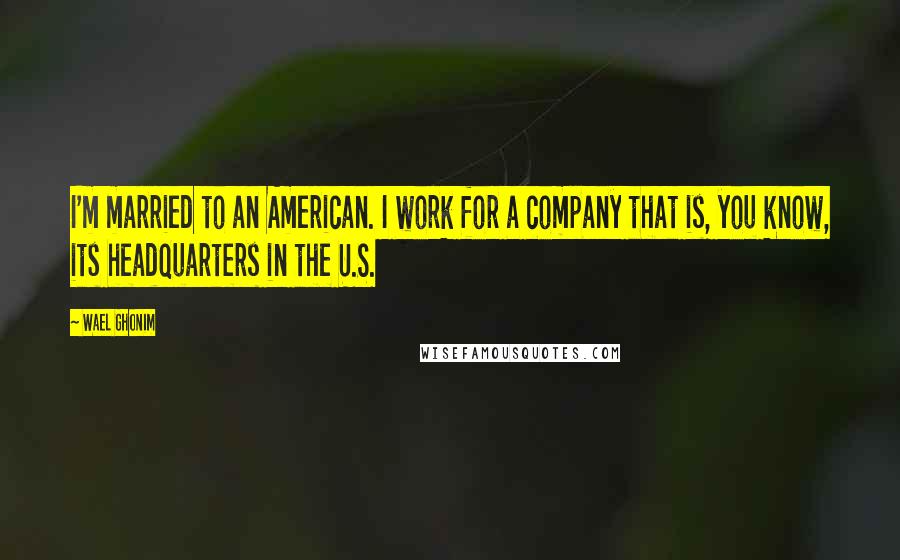 Wael Ghonim Quotes: I'm married to an American. I work for a company that is, you know, its headquarters in the U.S.