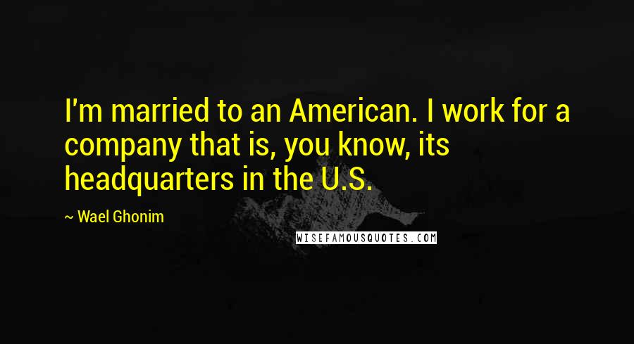 Wael Ghonim Quotes: I'm married to an American. I work for a company that is, you know, its headquarters in the U.S.