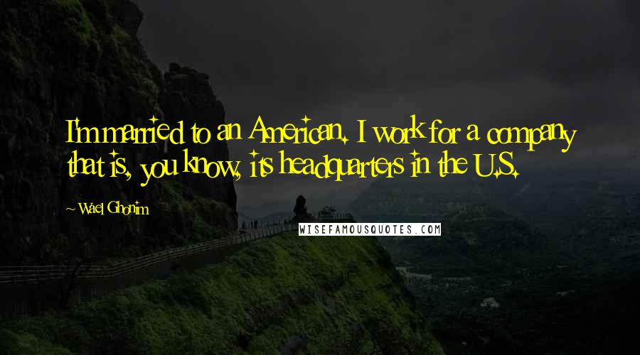 Wael Ghonim Quotes: I'm married to an American. I work for a company that is, you know, its headquarters in the U.S.