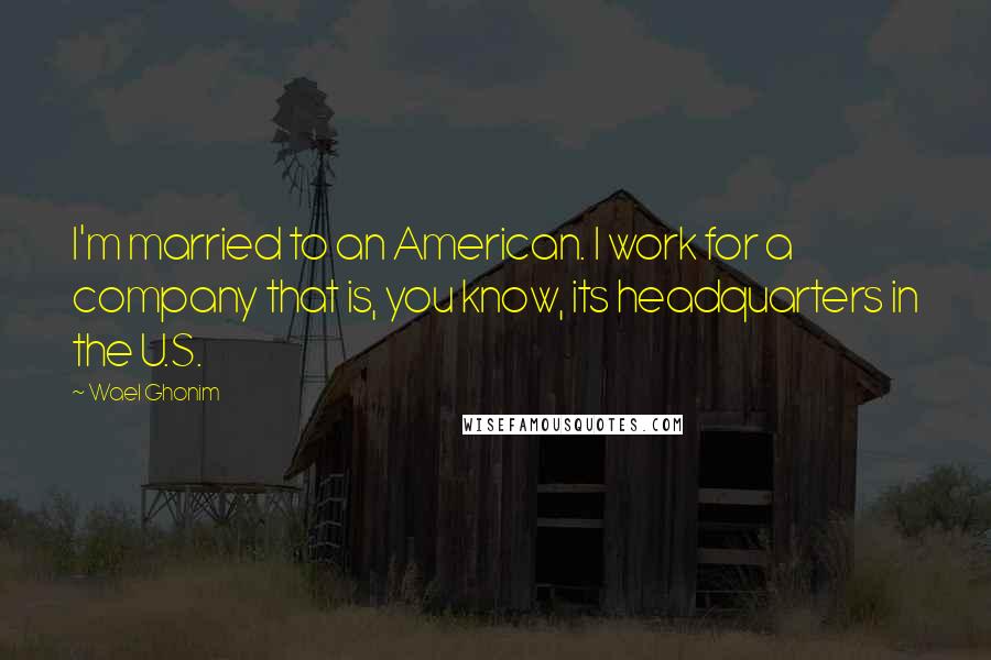 Wael Ghonim Quotes: I'm married to an American. I work for a company that is, you know, its headquarters in the U.S.