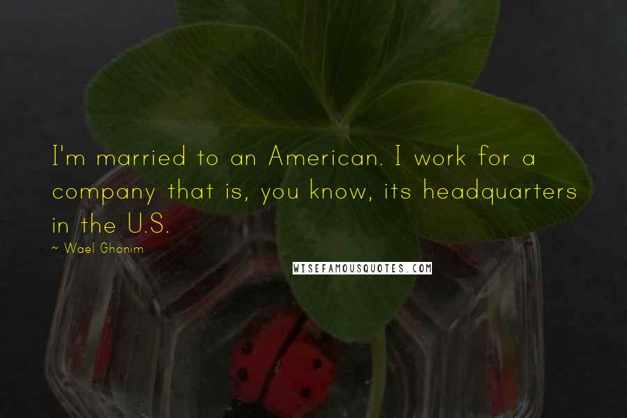 Wael Ghonim Quotes: I'm married to an American. I work for a company that is, you know, its headquarters in the U.S.