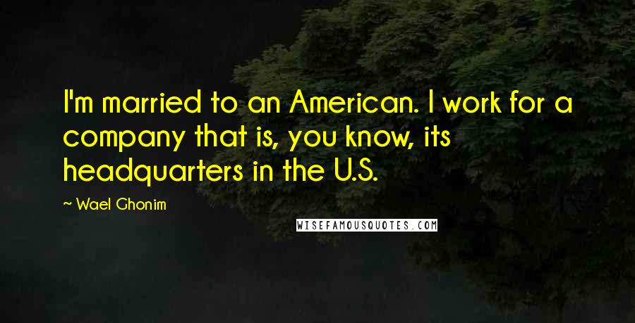 Wael Ghonim Quotes: I'm married to an American. I work for a company that is, you know, its headquarters in the U.S.