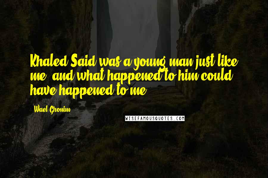 Wael Ghonim Quotes: Khaled Said was a young man just like me, and what happened to him could have happened to me,