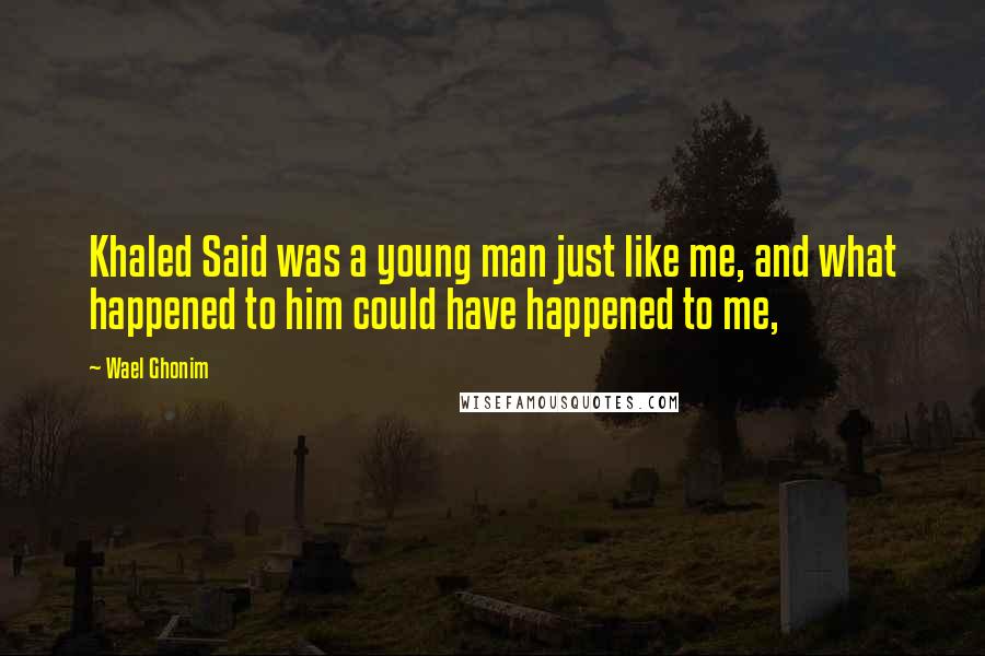 Wael Ghonim Quotes: Khaled Said was a young man just like me, and what happened to him could have happened to me,