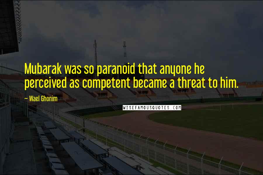 Wael Ghonim Quotes: Mubarak was so paranoid that anyone he perceived as competent became a threat to him.