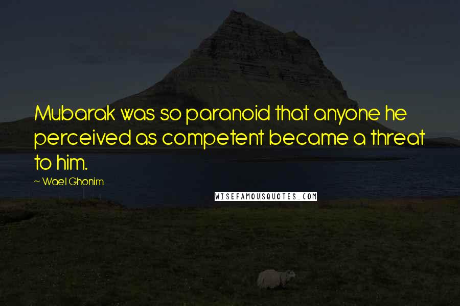 Wael Ghonim Quotes: Mubarak was so paranoid that anyone he perceived as competent became a threat to him.